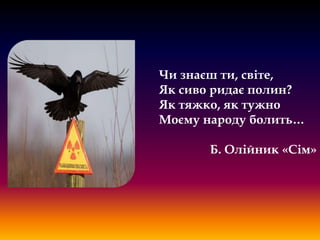 Чи знаєш ти, світе,
Як сиво ридає полин?
Як тяжко, як тужно
Моєму народу болить…
Б. Олійник «Сім»

 