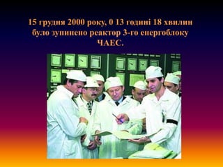 15 грудня 2000 року, 0 13 годині 18 хвилин
було зупинено реактор 3-го енергоблоку
ЧАЕС.

 