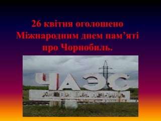 26 квітня оголошено
Міжнародним днем пам’яті
про Чорнобиль.

 
