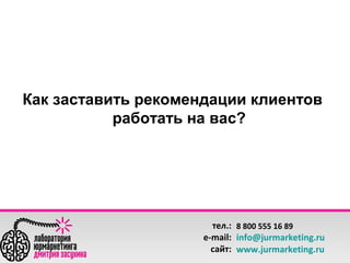 Как заставить рекомендации клиентов
работать на вас?

тел.: 8 800 555 16 89
e-mail: info@jurmarketing.ru
сайт: www.jurmarketing.ru

 