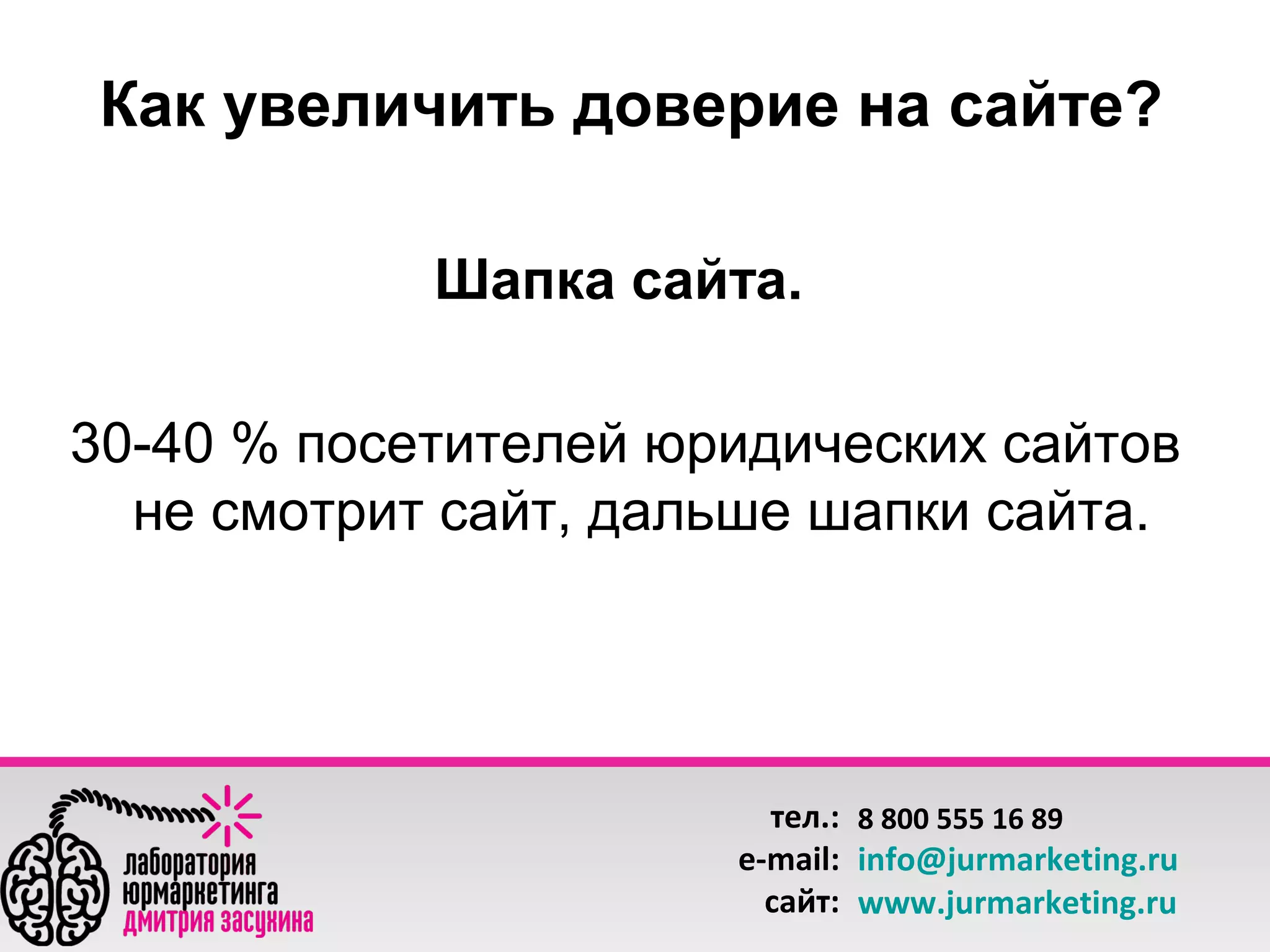 Как увеличить доверие на сайте?
Шапка сайта.
30-40 % посетителей юридических сайтов
не смотрит сайт, дальше шапки сайта.

тел.: 8 800 555 16 89
e-mail: info@jurmarketing.ru
сайт: www.jurmarketing.ru

 