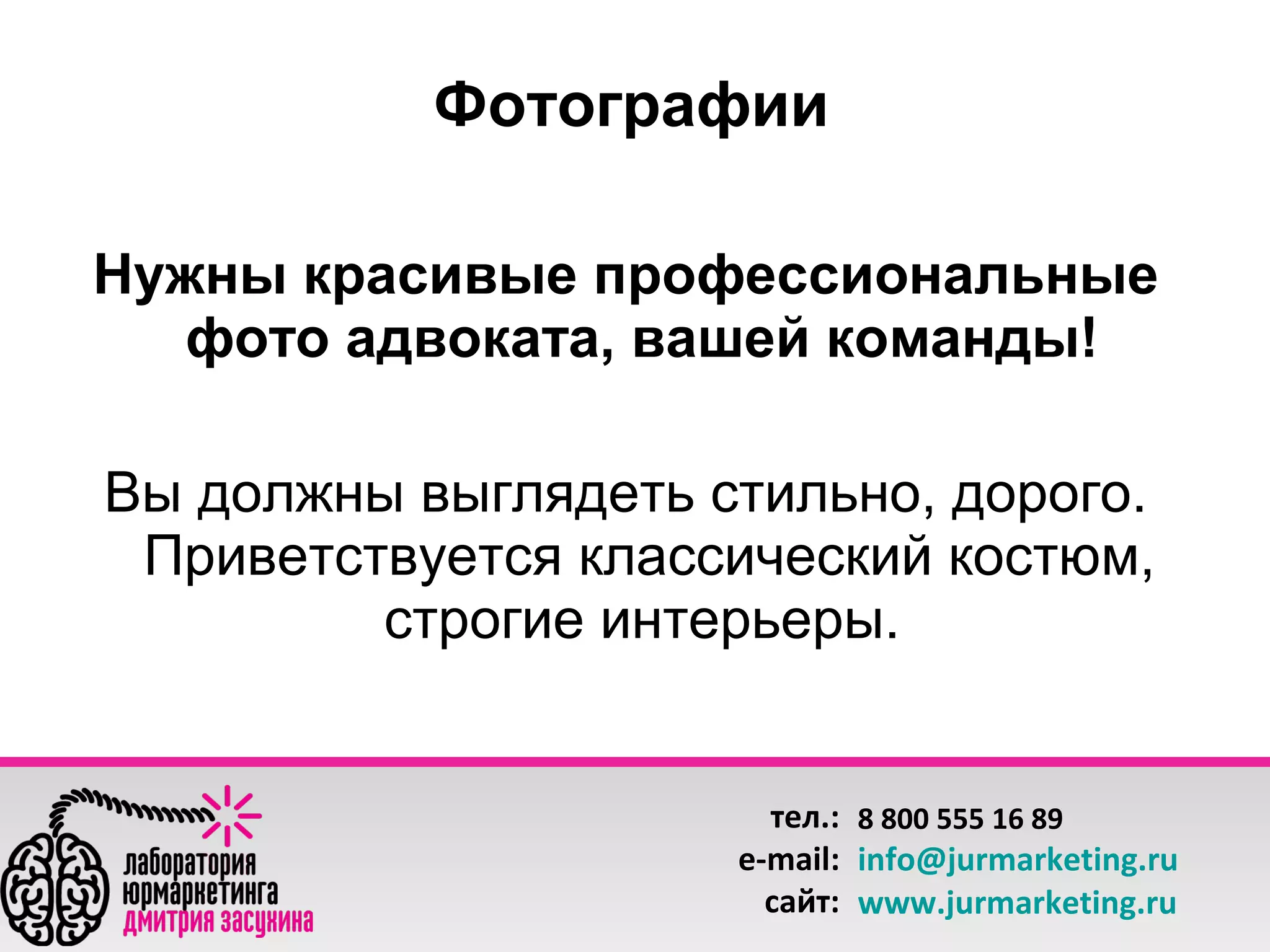 Фотографии
Нужны красивые профессиональные
фото адвоката, вашей команды!
Вы должны выглядеть стильно, дорого.
Приветствуется классический костюм,
строгие интерьеры.

тел.: 8 800 555 16 89
e-mail: info@jurmarketing.ru
сайт: www.jurmarketing.ru

 