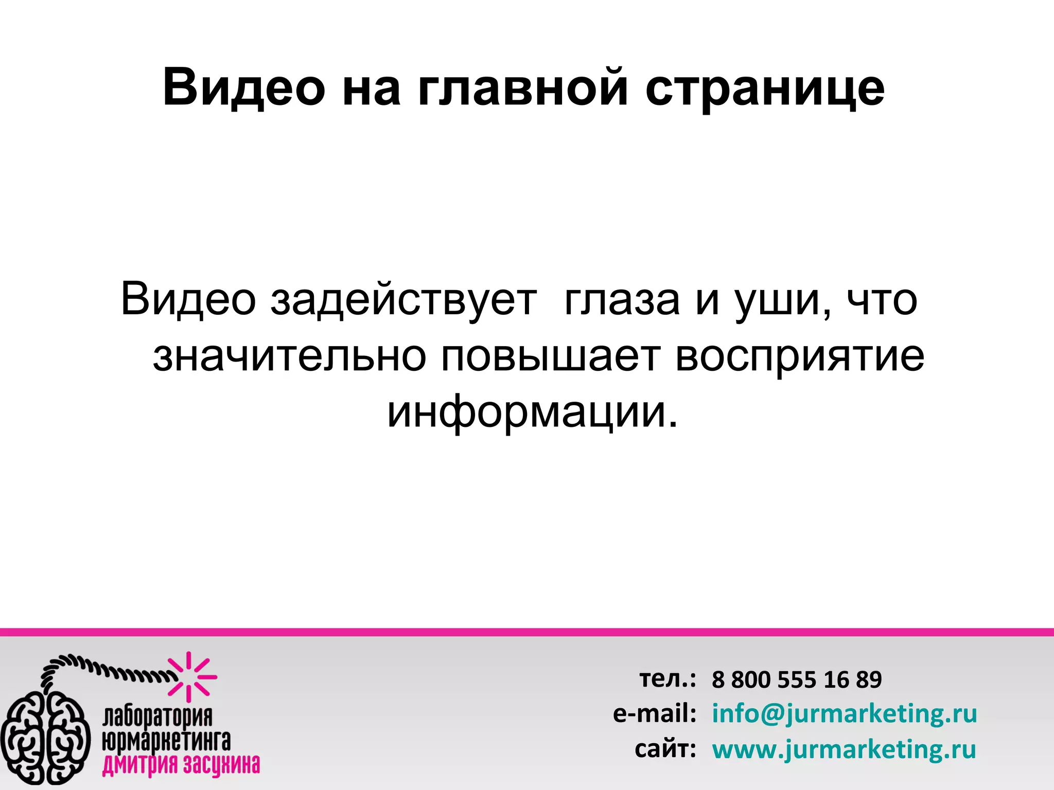 Видео на главной странице

Видео задействует глаза и уши, что
значительно повышает восприятие
информации.

тел.: 8 800 555 16 89
e-mail: info@jurmarketing.ru
сайт: www.jurmarketing.ru

 