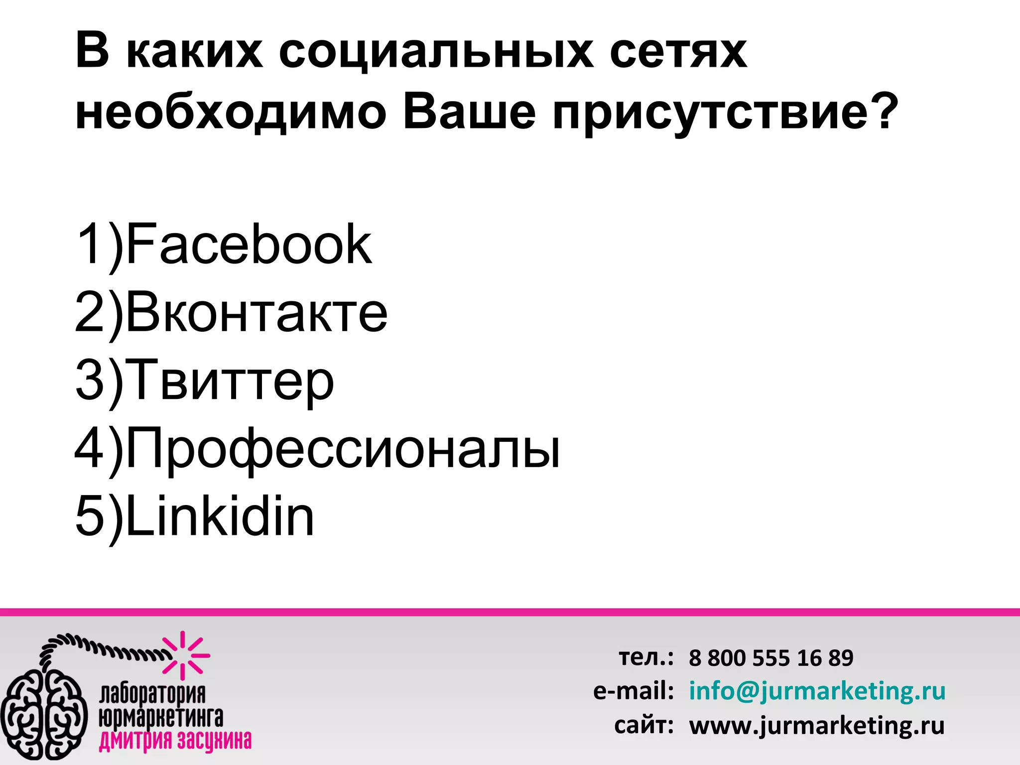 В каких социальных сетях
необходимо Ваше присутствие?

     
1)Facebook
2)Вконтакте
3)Твиттер
4)Профессионалы
5)Linkidin
тел.: 8 800 555 16 89
e-mail: info@jurmarketing.ru
сайт: www.jurmarketing.ru

 