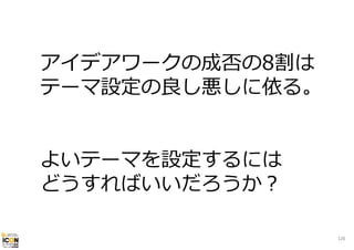 アイデアワークの成否の8割は
テーマ設定の良し悪しに依る。
よいテーマを設定するには
どうすればいいだろうか？
126

 