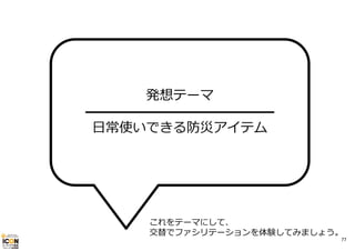 発想テーマ
━━━━━━━━━━━━━━
⽇常使いできる防災アイテム

これをテーマにして、
交替でファシリテーションを体験してみましょう。

77

 
