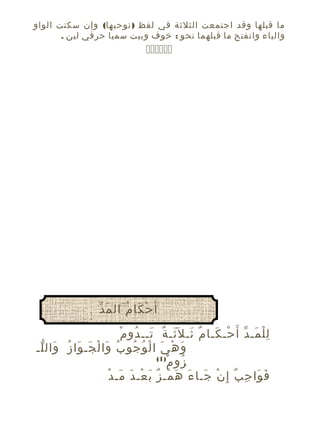 ‫ما قبلها وقد اجتمعت الثلثة في لفظ ) نوحيها( وإن سكنت الواو‬
‫والياء وانفتح ما قبلهما نحو : خوف وبيت سميا حرفي لين .‬

‫‪‬‬

‫َ ّ‬
‫أ َ ح كا م َال م د‬
‫ْ َ ُ‬
‫ِْ َ ّ ْ َ ٌ َ َ ٌ َ ُ ْ‬
‫ل ل مـ د أ َ حـ كـا م ثـ ل َثـ ة تــ دو م‬
‫و ه ي ا ل و جو بُ وا لْ جَ ـ وا زُ وال لـ‬
‫َ ّ‬
‫َ‬
‫َ‬
‫َ ْ َ ْ ُ ُ‬
‫)1(‬
‫ُ ْ‬
‫زو م‬
‫َ َ ِ ٌ ْ َ َ َ ْ ٌ َ ْ َ َ ْ‬
‫ف وا ج ب إ ِ ن جـا ء ه مـ ز ب عـ د مـ د‬

 