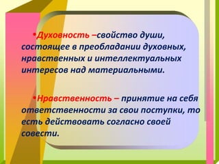 •Духовность –свойство души,
состоящее в преобладании духовных,
нравственных и интеллектуальных
интересов над материальными.
•Нравственность – принятие на себя
ответственности за свои поступки, то
есть действовать согласно своей
совести.

 