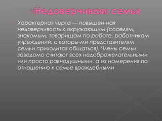 

Характерная черта — повышен­ная
недоверчивость к окружающим (соседям,
знакомым, товарищам по работе, работникам
учреждений, с которы­ми представителям
семьи приходится общаться). Члены семьи
заведомо считают всех недоброжелательными
или просто равнодушными, а их намерения по
отношению к семье враждебными

 