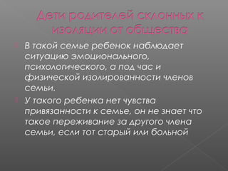 



В такой семье ребенок наблюдает
ситуацию эмоционального,
психологического, а под час и
физической изолированности членов
семьи.
У такого ребенка нет чувства
привязанности к семье, он не знает что
такое переживание за другого члена
семьи, если тот старый или больной

 