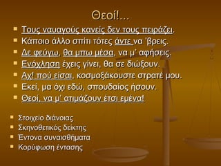 Θεοί!...













Τους ναυαγούς κανείς δεν τους πειράζει.
Κάποιο άλλο σπίτι τότες άντε να ’βρεις.
Δε φεύγω, θα μπω μέσα, να μ’ αφήσεις.
Ενόχληση έχεις γίνει, θα σε διώξουν.
Αχ! πού είσαι, κοσμοξάκουστε στρατέ μου.
Εκεί, μα όχι εδώ, σπουδαίος ήσουν.
Θεοί, να μ’ ατιμάζουν έτσι εμένα!
Στοιχείο διάνοιας
Σκηνοθετικός δείκτης
Έντονα συναισθήματα
Κορύφωση έντασης

 