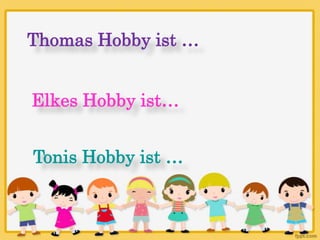 Thomas Hobby ist …
Elkes Hobby ist…
Tonis Hobby ist …

 