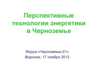Перспективные
технологии энергетики
в Черноземье
Форум «Черноземье-21»
Воронеж, 17 ноября 2013

 