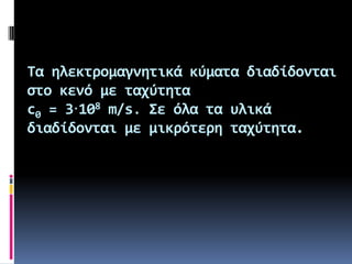 Τα ηλεκτρομαγνητικά κύματα διαδίδονται
ςτο κενό με ταχύτητα
c0 = 3.108 m/s. Σε όλα τα υλικά
διαδίδονται με μικρότερη ταχύτητα.

 