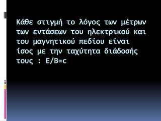 Κάθε ςτιγμή το λόγοσ των μέτρων
των εντάςεων του ηλεκτρικού και
του μαγνητικού πεδίου είναι
ίςοσ με την ταχύτητα διάδοςήσ
τουσ : Ε/Β=c

 