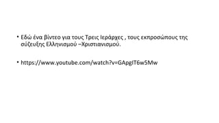 • Εδώ ένα βίντεο για τους Τρεις Ιεράρχες , τους εκπροσώπους της 
σύζευξης Ελληνισμού –Χριστιανισμού. 
• https://www.youtube.com/watch?v=GApgIT6w5Mw 

 