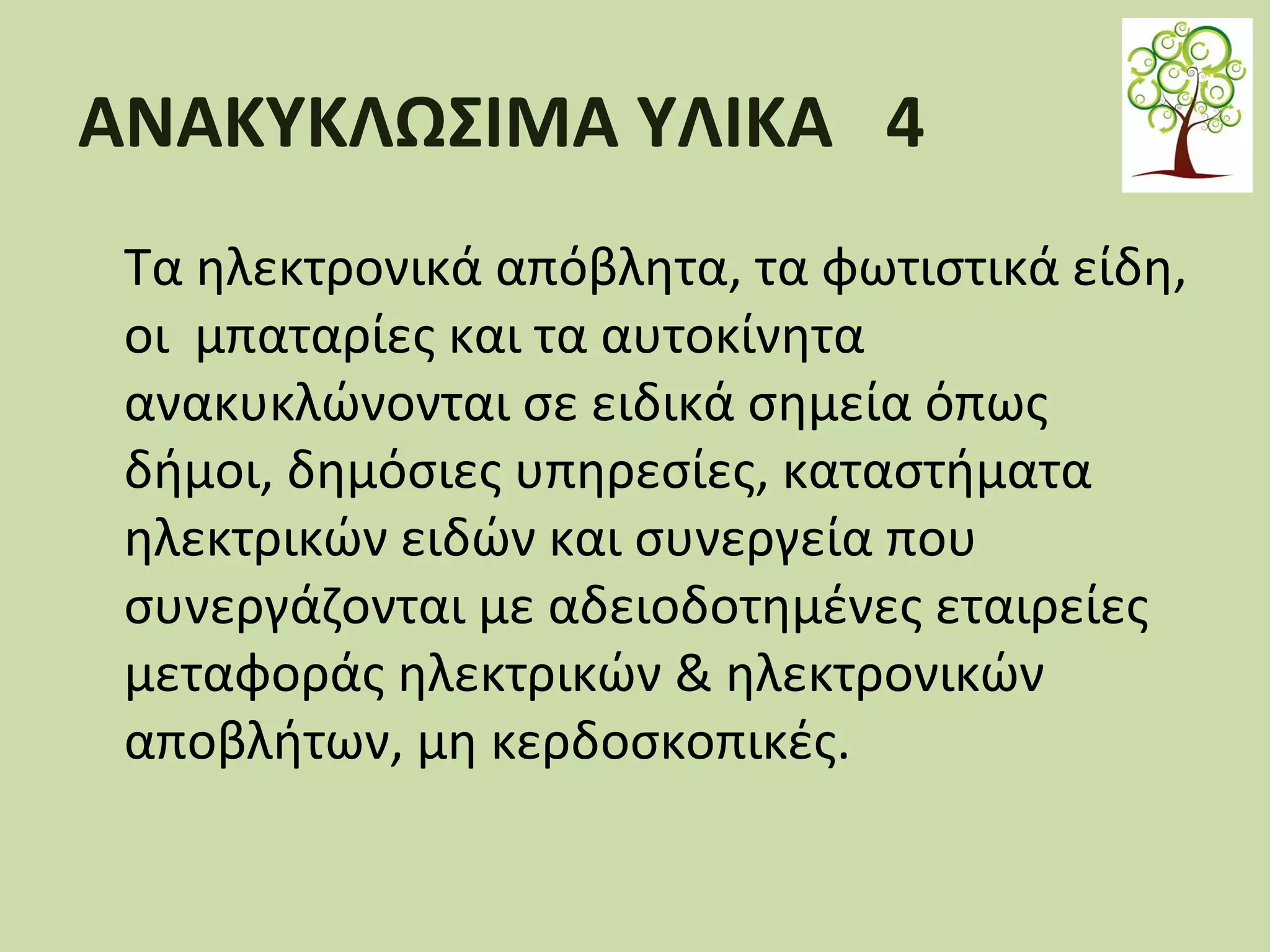 ΑΝΑΚΥΚΛΩΣΙΜΑ ΥΛΙΚΑ 4
Τα ηλεκτρονικά απόβλητα, τα φωτιστικά είδη,
οι μπαταρίες και τα αυτοκίνητα
ανακυκλώνονται σε ειδικά σημεία όπως
δήμοι, δημόσιες υπηρεσίες, καταστήματα
ηλεκτρικών ειδών και συνεργεία που
συνεργάζονται με αδειοδοτημένες εταιρείες
μεταφοράς ηλεκτρικών & ηλεκτρονικών
αποβλήτων, μη κερδοσκοπικές.

 