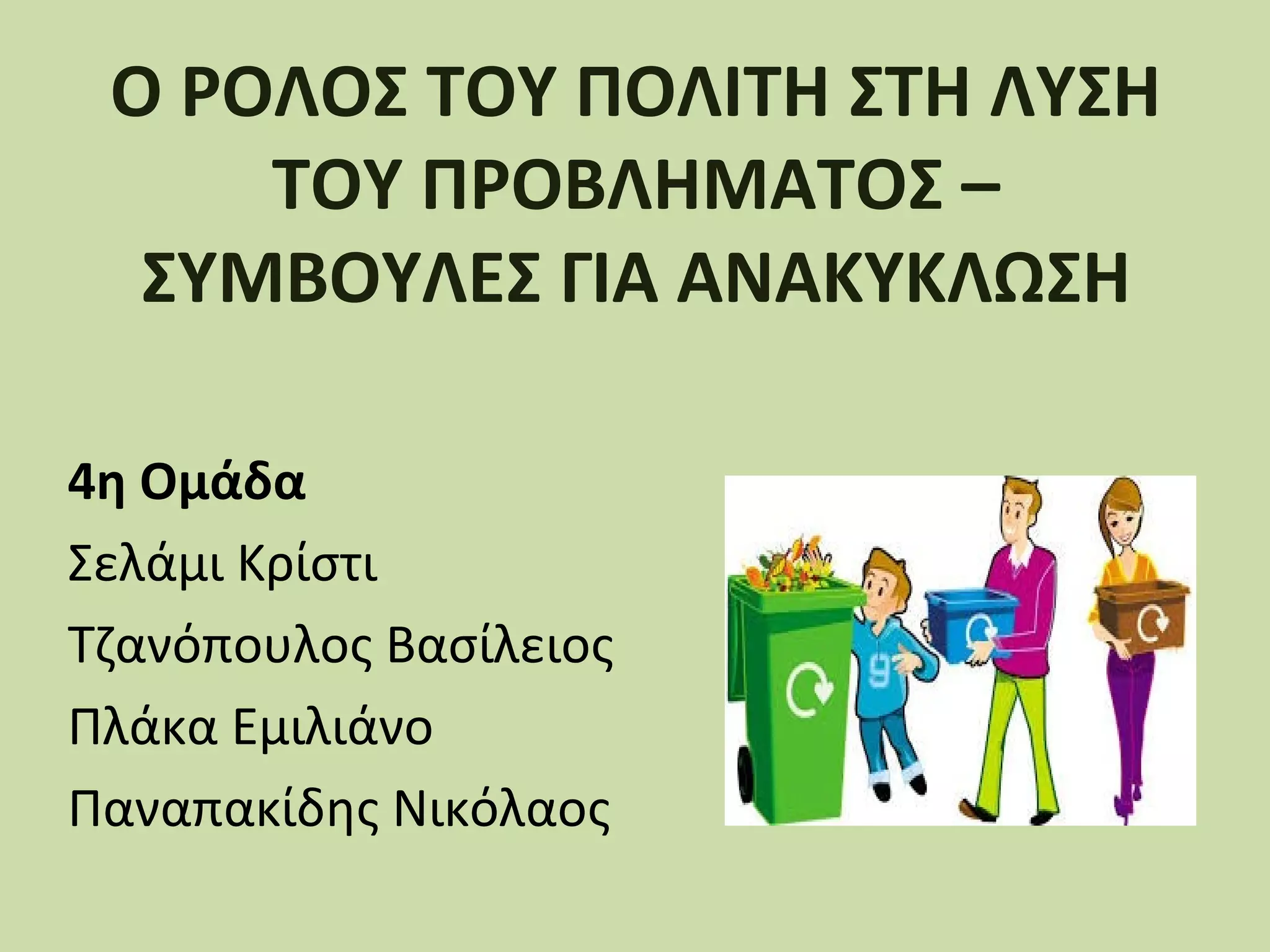 Ο ΡΟΛΟΣ ΤΟΥ ΠΟΛΙΤΗ ΣΤΗ ΛΥΣΗ
ΤΟΥ ΠΡΟΒΛΗΜΑΤΟΣ –
ΣΥΜΒΟΥΛΕΣ ΓΙΑ ΑΝΑΚΥΚΛΩΣΗ
4η Ομάδα
Σελάμι Κρίστι
Τζανόπουλος Βασίλειος
Πλάκα Εμιλιάνο
Παναπακίδης Νικόλαος

 