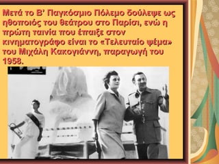 Μετά το Β’ Παγκόσμιο Πόλεμο δούλεψε ως
ηθοποιός του θεάτρου στο Παρίσι, ενώ η
πρώτη ταινία που έπαιξε στον
κινηματογράφο είναι το «Τελευταίο ψέμα»
του Μιχάλη Κακογιάννη, παραγωγή του
1958.

 