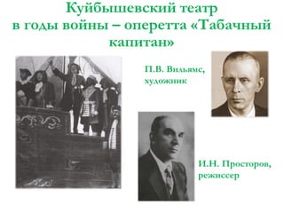 Куйбышевский театр
в годы войны – оперетта «Табачный
капитан»
П.В. Вильямс,
художник

И.Н. Просторов,
режиссер

 