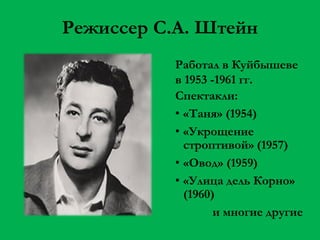 Режиссер С.А. Штейн
Работал в Куйбышеве
в 1953 -1961 гг.
Спектакли:
• «Таня» (1954)
• «Укрощение
строптивой» (1957)
• «Овод» (1959)
• «Улица дель Корно»
(1960)
и многие другие

 