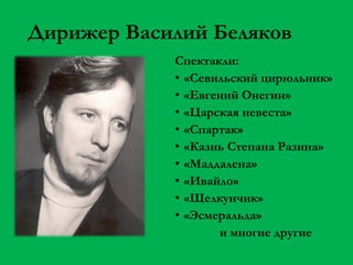 Дирижер Василий Беляков
Спектакли:
• «Севильский цирюльник»
• «Евгений Онегин»
• «Царская невеста»
• «Спартак»
• «Казнь Степана Разина»
• «Маддалена»
• «Ивайло»
• «Щелкунчик»
• «Эсмеральда»
и многие другие

 
