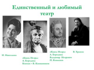 Единственный и любимый
театр

И. Николаева
«Князь Игорь»
А. Бородина
Кончак – В. Капишников

«Князь Игорь»
В. Храмов
А. Бородина
Владимир Игоревич
П. Конышев

 