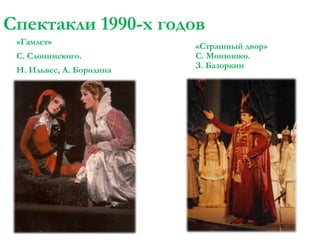 Спектакли 1990-х годов
«Гамлет»
С. Слонимского.

Н. Ильвес, А. Бородина

«Страшный двор»
С. Монюшко.
З. Базоркин

 