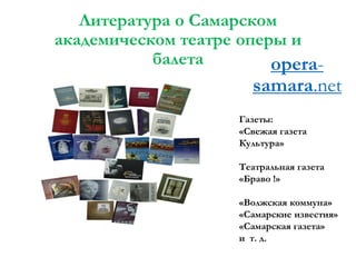 Литература о Самарском
академическом театре оперы и
балета
opera-

samara.net

Газеты:
«Свежая газета
Культура»
Театральная газета
«Браво !»

«Волжская коммуна»
«Самарские известия»
«Самарская газета»
и т. д.

 