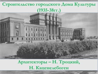 Строительство городского Дома Культуры
(1935-38гг.)

Архитекторы – Н. Троцкий,
Н. Каценелебоген

 