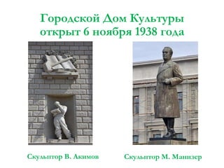 Городской Дом Культуры
открыт 6 ноября 1938 года

Скульптор В. Акимов

Скульптор М. Манизер

 