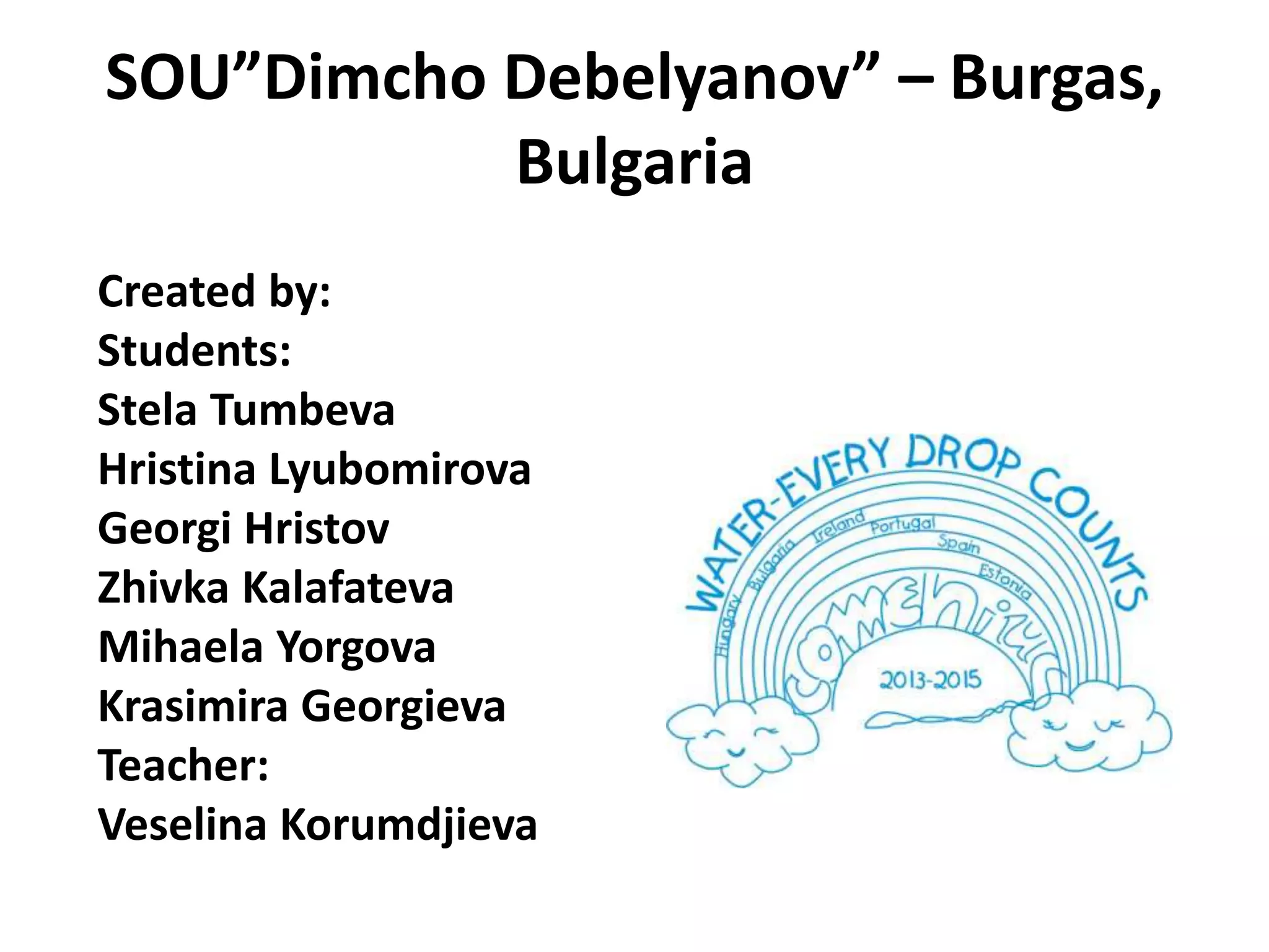 SOU”Dimcho Debelyanov” – Burgas,
Bulgaria
Created by:
Students:
Stela Tumbeva
Hristina Lyubomirova
Georgi Hristov
Zhivka Kalafateva
Mihaela Yorgova
Krasimira Georgieva
Teacher:
Veselina Korumdjieva

 