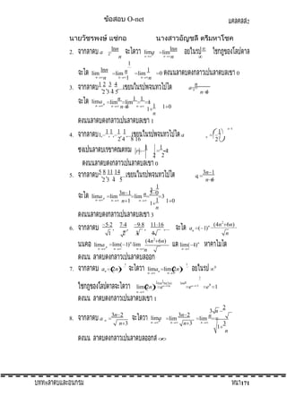 O-net

2.

a

n

lnn
n

2

lima
n

lim

n

n

lnn
n

1
lnn
1
0
lim
lim n
n
n
n
1
n
12 3 4
, , , ,...
2345
n
1 1
lima n lim lim
1
n
n
n 1 n 1 1 1 0
n
1
lim

0

n

3.

an

11 1 1
1, , , , ,...
2 4 8 16

4.

r

n

a

n

2

1
1
2 2
0

1

3n 1
n 1

a
n

52 74
,
,
1
2
lima n
n

9 8 11 16
,
,...
3
4
(4n 2 6n)
lim( 1)n lim
n
n
n

an ( 1)n

an

2n

1

1lim1ln(2n)
n
n
n

limn

0

n

n

n

n

liman lim 2n

n

(4n 2 6n)

lim( 1) n

1

7.

n 1

1
3 0
3n 1
3
lim
lim n
3
n
n
1 1 0
n 1
1
n
3

lima n

6.

n 1

1

5 8 11 14
, , , ,...
23 4 5

5.

n

n

1

lim 2n

e

en

e0 1

1

n

1
8.

8

a

n

3n 2
n 3

lima
n
n

lim
n

3n 2
n 3

lim

3 n
n

n

1

2
3
n

171

 