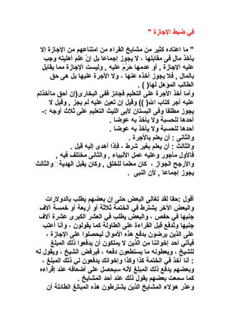 ‫في ضبط الاجازة "‬
‫" ما اعتاده كثير من مشايخ القراء من امتناعهم من الاجازة إل‬
‫بأوخذ مال فى مقابلها  ، ل يجوز إاجماعا بل إن علم أهليته واجب‬
‫ ْ أ َ َمِ أ َ‬
‫ ٍ‬
‫عليه الاجازة , أو عدمها حرم عليه , وليست الاجازة مما يقابل‬
‫أ َ نع ُ أ َ‬
‫بالمال , فل يجوز أوخذه عنها  ، ول الاجرة عليها بل هى حق‬
‫الطالب المؤهل لها) ( .‬
‫وأما أوخذ الاجرة على التعليم فجامئز ففى البخارى)إن أحق ماأوخذتم‬
‫عليه أاجر كتاب ال) (( وقيل إن تعين عليه لم يجز , وقيل ل‬
‫يجوز مطلقا وفى البستان لبى الليث التعليم على ثل ث أواجه :-‬
‫أحدها للحسبة ول يأوخذ به عوضا .‬
‫أحدها للحسبة ول يأوخذ به عوضا .‬
‫والثانى : أن يعلم بالاجرة .‬
‫والثالث : أن يعلم بغير شرط  ، فإذا أهدى إليه قبل .‬
‫فالول مأاجور وعليه عمل النبياء , والثانى مختلف فيه ,‬
‫والراجح الجواز  ، كان معلما للخلق , وكان يقبل الهدية‪‬والثالث‬
‫يجوز إاجماعا , لن النبى .‬
‫أقول :حقا لقد تغالى البعض حتى إن بعضهم يطلب بالدولرات‬
‫والبعض الوخر يشترط في الختمة ثلثة أو أربعة أو وخمسة آلف‬
‫اجنيها في حفص  ، والبعض يطلب في العشر الكبرى عشرة آلف‬
‫اجنيها وتدفع قبل القراءة على الطاولة كما يقولون  ، وأنا أعتب‬
‫نع ُ‬
‫على الذين يرضون بدفع هذه الموال ليحصلوا على الاجازة  ،‬
‫فيأتي أحد إوخواننا من الذين ل يملكون أن يدفعوا ذلك المبلغ‬
‫للشيخ  ، ويعطونه ما يستطعون دفعه  ، فيرفض الشيخ  ، ويقول له‬
‫: أنا آوخذ في الختمة كذا وكذا وإوخوانك يدفعون لي ذلك المبلغ  ،‬
‫وبعضهم يدفع ذلك المبلغ لنه سيحصل على أضعافه عند إقراءه‬
‫كما سمعت بعضهم يقول ذلك عند أحد المشايخ .‬
‫وعذر هؤلء المشايخ الذين يشترطون هذه المبالغ الطامئلة أن‬

 