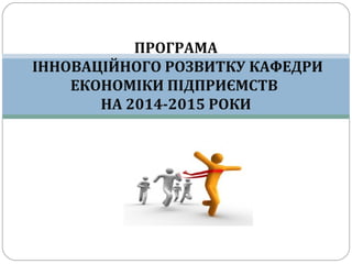 ПРОГРАМА
ІННОВАЦІЙНОГО РОЗВИТКУ КАФЕДРИ
ЕКОНОМІКИ ПІДПРИЄМСТВ
НА 2014-2015 РОКИ

 