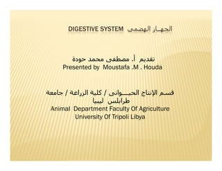 DIGESTIVE SYSTEM

.
Presented by Moustafa .M . Houda

‚ˆ ‰ / ‚ƒ „… ‚ †‡ /
€•
Š ‹†Œ •Ž
Animal Department Faculty Of Agriculture
University Of Tripoli Libya

 