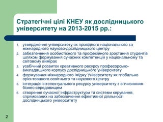 Стратегічні цілі КНЕУ як дослідницького
університету на 2013-2015 рр.:
1.
2.

3.
4.
5.
6.

2

утвердження університету як ...