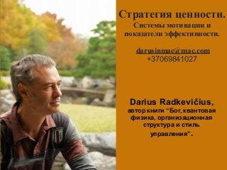  
Darius Radkevičius,
автор книги “Бог, квантовая
физика, организационная
структура и стиль
управления”.
Стратегия ценности.
Системы мотивации и
показатели эффективности. 
darusinmac@mac.com
+37069841027
 