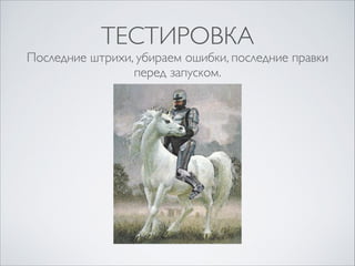 ТЕСТИРОВКА

Последние штрихи, убираем ошибки, последние правки
перед запуском.

 