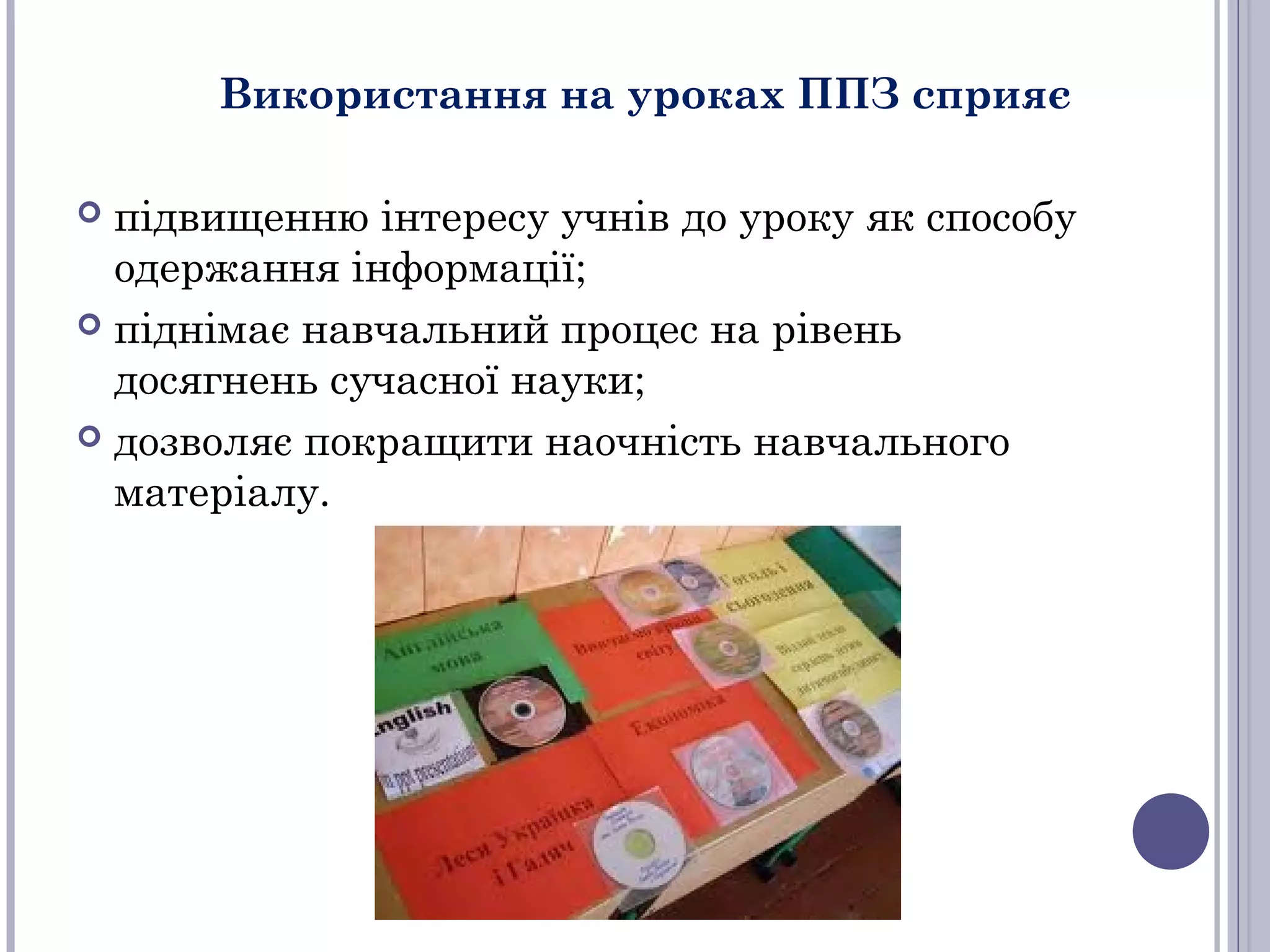 Використання на уроках ППЗ сприяє
підвищенню інтересу учнів до уроку як способу
одержання інформації;
 піднімає навчальний процес на рівень
досягнень сучасної науки;
 дозволяє покращити наочність навчального
матеріалу.


 