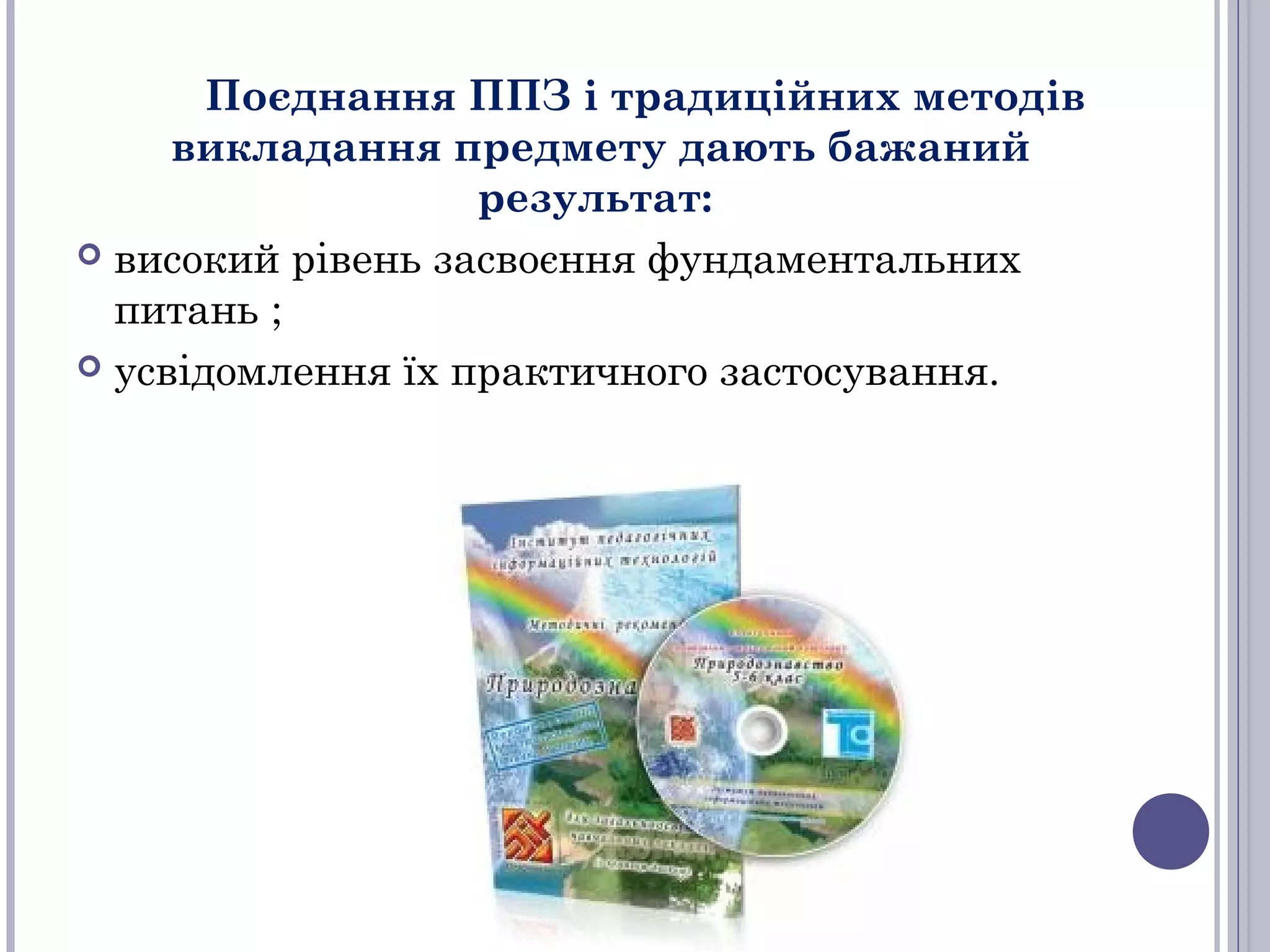 Поєднання ППЗ і традиційних методів
викладання предмету дають бажаний
результат:
 високий рівень засвоєння фундаментальних
питань ;
 усвідомлення їх практичного застосування.

 
