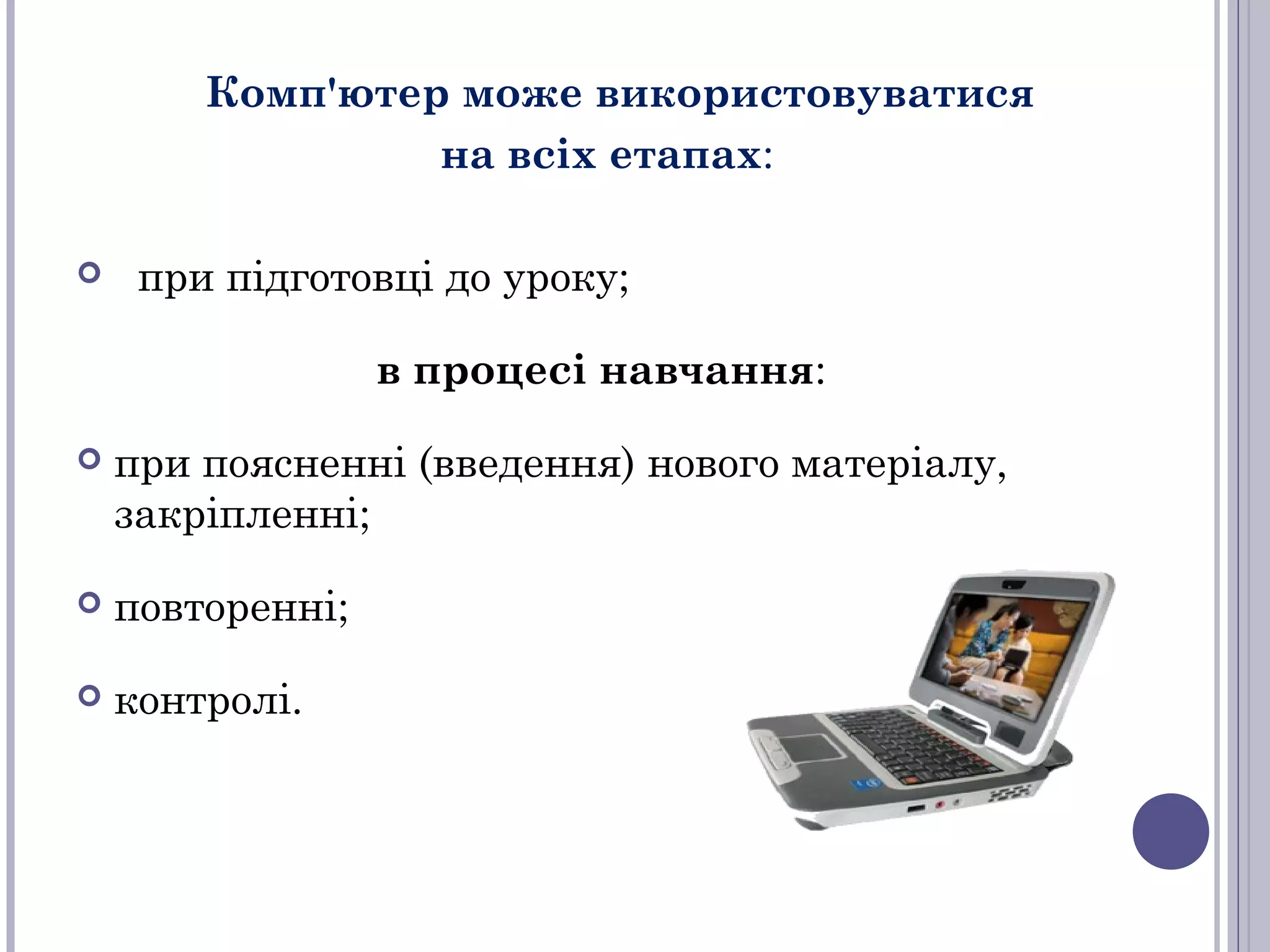 Комп'ютер може використовуватися
на всіх етапах:


при підготовці до уроку;
в процесі навчання:



при поясненні (введення) нового матеріалу,
закріпленні;



повторенні;



контролі.

 