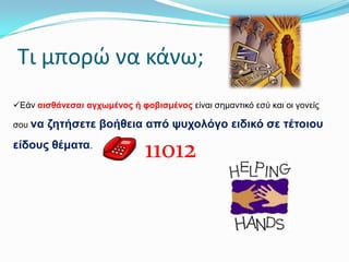 Σι μπορώ να κάνω;
Εάλ αηζζάλεζαη αγρσκέλνο ή θνβηζκέλνο είλαη ζεκαληηθό εζύ θαη νη γνλείο
ζνπ λα

δεηήζεηε βνήζεηα από ςπρνιόγν εηδηθό ζε ηέηνηνπ

είδνπο ζέκαηα.

11012

 