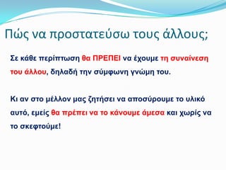 Πώσ να προςτατεφςω τουσ άλλουσ;
΢ε θάζε πεξίπησζε ζα ΠΡΕΠΕΘ λα έρνπκε ηε ζπλαίλεζε
ηνπ άιινπ, δειαδή ηελ ζύκθσλε γλώκε ηνπ.

Κη αλ ζην κέιινλ καο δεηήζεη λα απνζύξνπκε ην πιηθό
απηό, εκείο ζα πξέπεη λα ην θάλνπκε άκεζα θαη ρσξίο λα
ην ζθεθηνύκε!

 