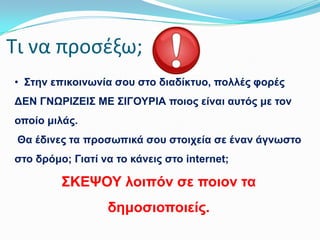 Σι να προςζξω;
• ΢ηελ επηθνηλσλία ζνπ ζην δηαδίθηπν, πνιιέο θνξέο
ΔΕΝ ΓΝΧΡΘΖΕΘ΢ ΜΕ ΢ΘΓΟΤΡΘΑ πνηνο είλαη απηόο κε ηνλ
νπνίν κηιάο.

Θα έδηλεο ηα πξνζσπηθά ζνπ ζηνηρεία ζε έλαλ άγλσζην
ζην δξόκν; Γηαηί λα ην θάλεηο ζην internet;

΢ΚΕΦΟΤ ινηπόλ ζε πνηνλ ηα
δεκνζηνπνηείο.

 
