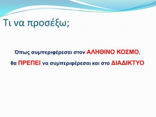 Σι να προςζξω;
Όπσο ζπκπεξηθέξεζαη ζηνλ ΑΛΗΘΘΝΟ ΚΟ΢ΜΟ,

ζα ΠΡΕΠΕΘ λα ζπκπεξηθέξεζαη θαη ζην ΔΘΑΔΘΚΣΤΟ

 
