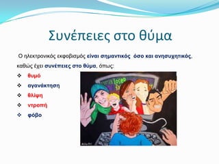 ΢υνζπειεσ ςτο θφμα
Ο ειεθηξνληθόο εθθνβηζκόο είλαη ζεκαληηθόο όζν θαη αλεζπρεηηθόο,
θαζώο έρεη ζπλέπεηεο ζην ζύκα, όπωο:


ζπκό



αγαλάθηεζε



ζιίςε



ληξνπή



θόβν

 