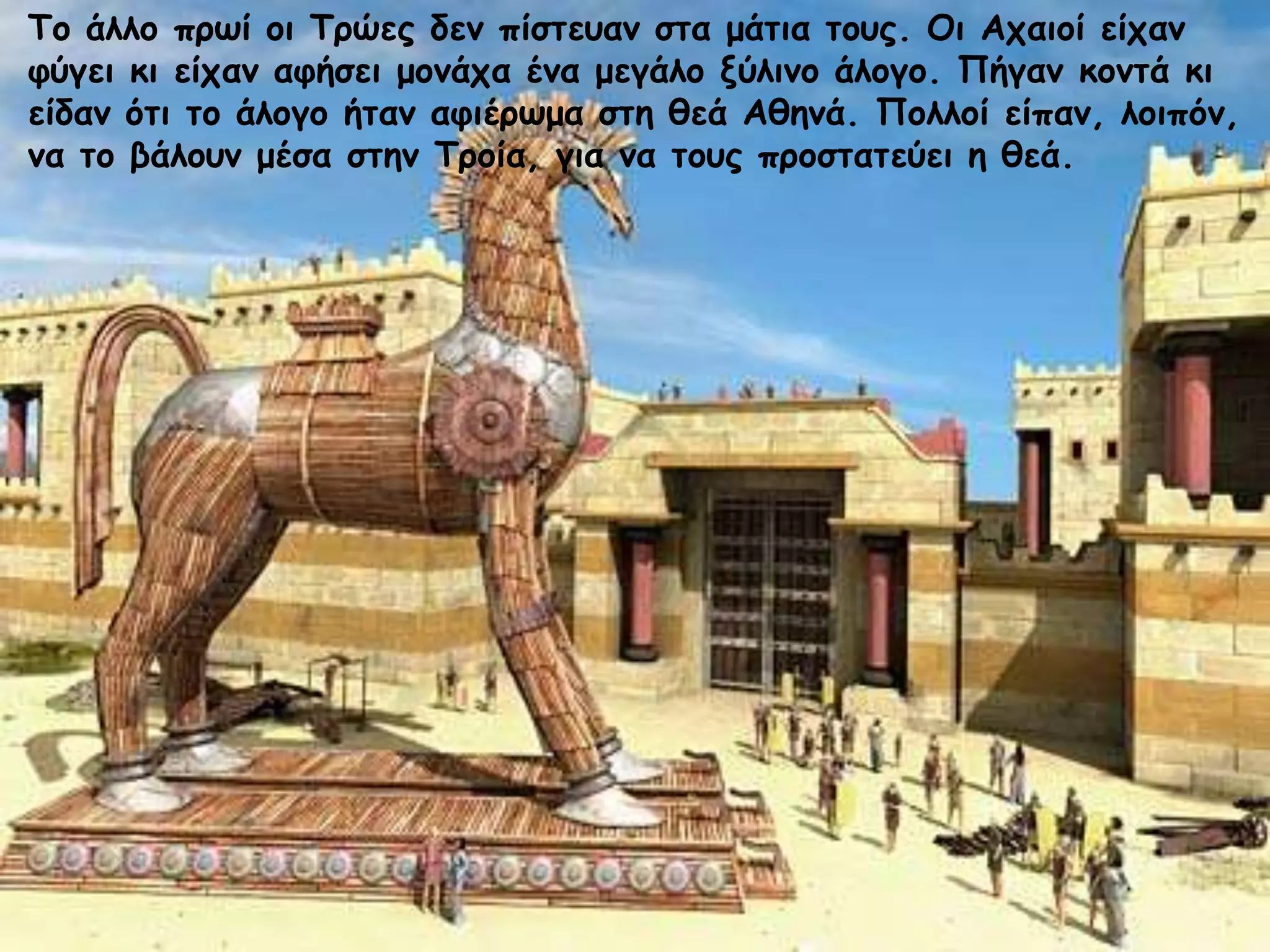 Τξ άλλξ ποτί ξι Τοώεπ δεμ πίζηεραμ ζηα μάηια ηξρπ. Οι Αςαιξί είςαμ
θύγει κι είςαμ αθήζει μξμάςα έμα μεγάλξ νύλιμξ άλξγξ. Πήγαμ κξμηά κι
είδαμ όηι ηξ άλξγξ ήηαμ αθιέοτμα ζηη θεά Αθημά. Πξλλξί είπαμ, λξιπόμ,
μα ηξ βάλξρμ μέζα ζηημ Τοξία, για μα ηξρπ ποξζηαηεύει η θεά.

 