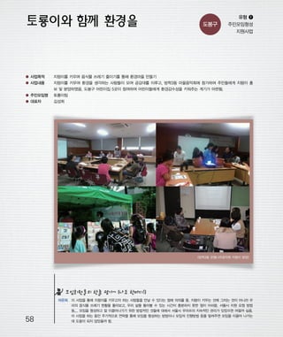 우마프전시물내지 2014.1.21 12:36 PM 페이지58

프린텍1

도봉구

유형 ❶
주민모임형성
지원사업

● 사업목적

지렁이를 키우며 음식물 쓰레기 줄이기를 통해 환경마을 만들기

● 사업내용

지렁이를 키우며 환경을 생각하는 사람들이 모여 공감대를 이루고, 방학3동 마을음악회에 참가하여 주민들에게 지렁이 홍
보 및 분양하였음. 도봉구 어린이집 5곳이 참여하여 어린이들에게 환경감수성을 키워주는 계기가 마련됨.

● 주민모임명

토룡이팀

● 대표자

김성희

<방학3동 은행나무음악회 지렁이 분양>

모임회원들의 한줄 평가~ (나도 한마디!)

58

마은희 이 사업을 통해 지렁이를 키우고자 하는 사람들을 만날 수 있다는 점에 의의를 둠. 지렁이 키우는 것에 그치는 것이 아니라 우
리의 음식물 쓰레기 현황을 돌아보고, 우리 삶을 돌아볼 수 있는 시간이 충분하지 못한 점이 아쉬움. 서울시 지원 요청 방법
등.... 모임을 형성하고 잘 이끌어나가기 위한 방법적인 것들에 대해서 서울시 우마프의 지속적인 관리가 있었으면 어떨까 싶음.
이 사업을 하는 동안 주기적으로 연락을 통해 모임을 형성하는 방법이나 모임의 진행방법 등을 알려주면 모임을 이끌어 나가는
데 도움이 되지 않았을까 함.

 