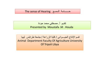 The sense of Hearing ‚

.
Presented by Moustafa .M . Houda
€ •/
/
Animal Department Faculty Of Agriculture University
Of Tripoli Libya

 